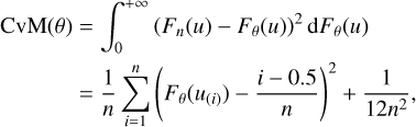 $\matrix{ {{\rm{CvM}}\left( \theta \right)} \hfill &amp; { = \int_0^{ + \infty } {{{\left( {{F_n}\left( u \right) - {F_\theta }\left( u \right)} \right)}^2}{\rm{d}}{F_\theta }\left( u \right)} } \hfill \cr {} \hfill &amp; { = {1 \over n}\sum\limits_{i = 1}^n {{{\left( {{F_\theta }\left( {{u_{\left( i \right)}}} \right) - {{i - 0.5} \over n}} \right)}^2} + {1 \over {12{n^2}}},} } \hfill \cr } $