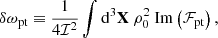 $$ \begin{aligned} \delta \omega _\text{pt}&\equiv \dfrac{1}{4\mathcal{I} ^2} \displaystyle \int \mathrm{d} ^3\mathbf X \ \rho _0^2 \ \mathrm{Im} \left( \mathcal{F} _\text{pt} \right), \end{aligned} $$