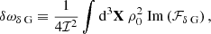 $$ \begin{aligned} \delta \omega _{\delta \text{ G}}&\equiv \dfrac{1}{4\mathcal{I} ^2} \displaystyle \int \mathrm{d} ^3\mathbf X \ \rho _0^2 \ \mathrm{Im} \left( \mathcal{F} _{\delta \text{ G}} \right), \end{aligned} $$