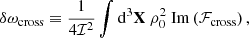 $$ \begin{aligned} \delta \omega _\text{cross}&\equiv \dfrac{1}{4\mathcal{I} ^2} \displaystyle \int \mathrm{d} ^3\mathbf X \ \rho _0^2 \ \mathrm{Im} \left( \mathcal{F} _\text{cross} \right), \end{aligned} $$