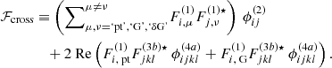 $$ \begin{aligned} \mathcal{F} _\text{cross}&\equiv \left( {\sum }_{\mu ,\nu = \text{`pt',} \text{`G',} \text{`} \delta \text{G'}}^{\mu \ne \nu } F_{i,\mu }^{(1)} F_{j,\nu }^{(1) \star } \right) \ \phi _{ij}^{(2)} \nonumber \\&\quad + 2 \ \mathrm{Re} \left( F_{i,\text{ pt}}^{(1)} F_{jkl}^{(3b) \star } \ \phi _{ijkl}^{(4a)} + F_{i,\text{ G}}^{(1)} F_{jkl}^{(3b) \star } \ \phi _{ijkl}^{(4a)} \right). \end{aligned} $$