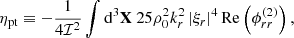 $$ \begin{aligned} \eta _\text{pt}&\equiv -\dfrac{1}{4\mathcal{I} ^2} \displaystyle \int \mathrm{d} ^3\mathbf X \ 25 \rho _0^2 k_r^2 \left| \xi _r \right|^4 \mathrm{Re} \left( \phi _{rr}^{(2)} \right), \end{aligned} $$