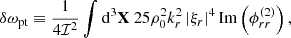 $$ \begin{aligned} \delta \omega _\text{pt}&\equiv \dfrac{1}{4\mathcal{I} ^2} \displaystyle \int \mathrm{d} ^3\mathbf X \ 25 \rho _0^2 k_r^2 \left| \xi _r \right|^4 \mathrm{Im} \left( \phi _{rr}^{(2)} \right), \end{aligned} $$