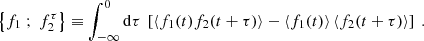 $$ \begin{aligned} \left\{ f_1\ ;\ f_2^\tau \right\} \equiv \displaystyle \int _{-\infty }^0 \mathrm{d} \tau \ \left[ \left\langle f_1(t)f_2(t+\tau ) \right\rangle - \left\langle f_1(t) \right\rangle \left\langle f_2(t+\tau ) \right\rangle \right]\ . \end{aligned} $$