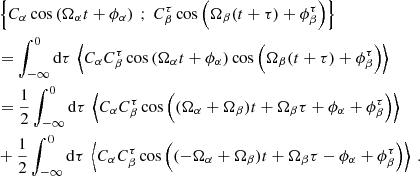 $$ \begin{aligned}&\left\{ C_\alpha \cos \left( \Omega _\alpha t + \phi _\alpha \right) \ ; \ C_\beta ^\tau \cos \left( \Omega _\beta (t+\tau ) + \phi _\beta ^\tau \right)\right\} \nonumber \\&= \displaystyle \int _{-\infty }^0 \mathrm{d} \tau \ \left\langle C_\alpha C_\beta ^\tau \cos \left( \Omega _\alpha t + \phi _\alpha \right) \cos \left( \Omega _\beta (t+\tau ) + \phi _\beta ^\tau \right) \right\rangle \nonumber \\&= \dfrac{1}{2} \displaystyle \int _{-\infty }^0 \mathrm{d} \tau \ \left\langle C_\alpha C_\beta ^\tau \cos \left( (\Omega _\alpha + \Omega _\beta ) t + \Omega _\beta \tau + \phi _\alpha + \phi _\beta ^\tau \right) \right\rangle \nonumber \\& + \dfrac{1}{2} \displaystyle \int _{-\infty }^0 \mathrm{d} \tau \ \left\langle C_\alpha C_\beta ^\tau \cos \left( (-\Omega _\alpha + \Omega _\beta ) t + \Omega _\beta \tau - \phi _\alpha + \phi _\beta ^\tau \right) \right\rangle \ . \end{aligned} $$