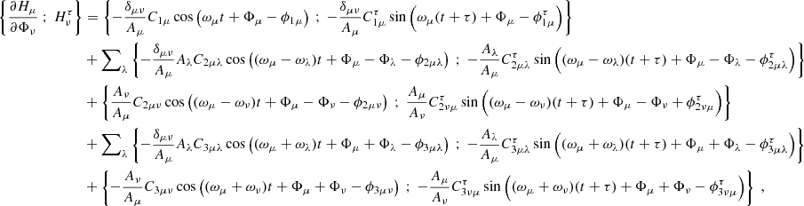 $$ \begin{aligned} \left\{ \dfrac{\partial H_\mu }{\partial \Phi _\nu } \ ; \ H_\nu ^\tau \right\}&= \left\{ -\dfrac{\delta _{\mu \nu }}{A_\mu } C_{1\mu } \cos \left( \omega _\mu t + \Phi _\mu - \phi _{1\mu } \right) \ ; \ -\dfrac{\delta _{\mu \nu }}{A_\mu } C_{1\mu }^\tau \sin \left( \omega _\mu (t+\tau ) + \Phi _\mu - \phi _{1\mu }^\tau \right)\right\} \nonumber \\&+ {{\sum }}_{\lambda } \left\{ -\dfrac{\delta _{\mu \nu }}{A_\mu } A_\lambda C_{2\mu \lambda }\cos \left( (\omega _\mu - \omega _\lambda ) t + \Phi _\mu - \Phi _\lambda - \phi _{2\mu \lambda } \right) \ ; \ -\dfrac{A_\lambda }{A_\mu } C_{2\mu \lambda }^\tau \sin \left( (\omega _\mu - \omega _\lambda )(t+\tau ) + \Phi _\mu - \Phi _\lambda - \phi _{2\mu \lambda }^\tau \right)\right\} \nonumber \\&+ \left\{ \dfrac{A_\nu }{A_\mu } C_{2\mu \nu }\cos \left( (\omega _\mu - \omega _\nu ) t + \Phi _\mu - \Phi _\nu - \phi _{2\mu \nu } \right) \ ; \ \dfrac{A_\mu }{A_\nu } C_{2\nu \mu }^\tau \sin \left( (\omega _\mu - \omega _\nu )(t+\tau ) + \Phi _\mu - \Phi _\nu + \phi _{2\nu \mu }^\tau \right)\right\} \nonumber \\&+ {{\sum }}_{\lambda } \left\{ -\dfrac{\delta _{\mu \nu }}{A_\mu } A_\lambda C_{3\mu \lambda }\cos \left( (\omega _\mu + \omega _\lambda ) t + \Phi _\mu + \Phi _\lambda - \phi _{3\mu \lambda } \right) \ ; \ -\dfrac{A_\lambda }{A_\mu } C_{3\mu \lambda }^\tau \sin \left( (\omega _\mu + \omega _\lambda )(t+\tau ) + \Phi _\mu + \Phi _\lambda - \phi _{3\mu \lambda }^\tau \right)\right\} \nonumber \\&+ \left\{ -\dfrac{A_\nu }{A_\mu } C_{3\mu \nu }\cos \left( (\omega _\mu + \omega _\nu ) t + \Phi _\mu + \Phi _\nu - \phi _{3\mu \nu } \right) \ ; \ -\dfrac{A_\mu }{A_\nu } C_{3\nu \mu }^\tau \sin \left( (\omega _\mu + \omega _\nu )(t+\tau ) + \Phi _\mu + \Phi _\nu - \phi _{3\nu \mu }^\tau \right)\right\} \ , \end{aligned} $$