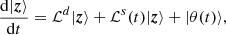 $$ \begin{aligned} \dfrac{\mathrm{d} |{\boldsymbol{z}}\rangle }{\mathrm{d} t} = \mathcal{L} ^d|{\boldsymbol{z}}\rangle + \mathcal{L} ^s(t)|{\boldsymbol{z}}\rangle + |{\theta (t)}\rangle , \end{aligned} $$