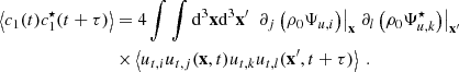 $$ \begin{aligned} \left\langle c_1(t)c_1^\star (t+\tau ) \right\rangle&= 4 \displaystyle \int \int \mathrm{d} ^3\mathbf x \mathrm{d} ^3\mathbf x ^{\prime } \ \left.\partial _j \left( \rho _0 \Psi _{u,i} \right)\right|_\mathbf{x } \left. \partial _l \left( \rho _0 \Psi _{u,k}^\star \right)\right|_\mathbf{x ^{\prime }} \nonumber \\&\times \left\langle u_{t,i} u_{t,j}(\mathbf x ,t) u_{t,k} u_{t,l}(\mathbf x ^{\prime },t+\tau ) \right\rangle \ . \end{aligned} $$