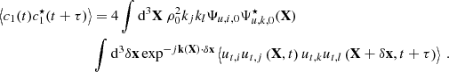 $$ \begin{aligned} \left\langle c_1(t)c_1^\star (t+\tau ) \right\rangle&= 4 \displaystyle \int \mathrm{d} ^3\mathbf X \ \rho _0^2 k_j k_l \Psi _{u,i,0} \Psi _{u,k,0}^\star (\mathbf X ) \nonumber \\&\displaystyle \int \mathrm{d} ^3\delta \mathbf x \exp ^{-{j}\mathbf k (\mathbf X ) \cdot \delta \mathbf x } \left\langle u_{t,i} u_{t,j}\left(\mathbf X ,t\right) u_{t,k} u_{t,l}\left(\mathbf X +\delta \mathbf x ,t+\tau \right) \right\rangle \ . \end{aligned} $$