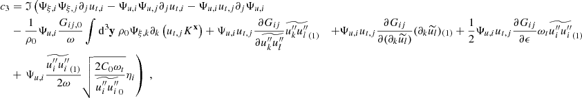 $$ \begin{aligned} c_3&= \mathfrak{I} \left( \Psi _{\xi ,i} \Psi _{\xi ,j} \partial _j u_{t,i} - \Psi _{u,i} \Psi _{u,j} \partial _j u_{t,i} - \Psi _{u,i} u_{t,j} \partial _j \Psi _{u,i} \right. \nonumber \\&- \dfrac{1}{\rho _0} \Psi _{u,i} \dfrac{G_{ij,0}}{\omega } \displaystyle \int \mathrm{d} ^3\mathbf y \ \rho _0 \Psi _{\xi ,k} \partial _k \left(u_{t,j} K^\mathbf{x }\right) + \Psi _{u,i} u_{t,j} \dfrac{\partial G_{ij}}{\partial \widetilde{u_k^{\prime \prime } u_l^{\prime \prime }}} \widetilde{u_k^{\prime \prime } {u_l^{\prime \prime }}}_{(1)} \nonumber &+ \Psi _{u,i} u_{t,j} \dfrac{\partial G_{ij}}{\partial (\partial _k \widetilde{u_l})} (\partial _k {\widetilde{u_l}})_{(1)} + \dfrac{1}{2} \Psi _{u,i} u_{t,j} \dfrac{\partial G_{ij}}{\partial \epsilon } \omega _t \widetilde{u_i^{\prime \prime }{u_i^{\prime \prime }}}_{(1)} \nonumber \\&+ \left. \Psi _{u,i} \dfrac{\widetilde{u_i^{\prime \prime }u_i^{\prime \prime }}_{(1)}}{2\omega }\sqrt{\dfrac{2 C_0 \omega _t}{\widetilde{u_i^{\prime \prime }u_i^{\prime \prime }}_0}} \eta _i \right)\ , \end{aligned} $$