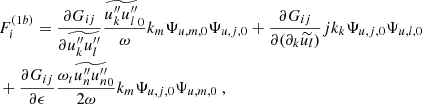 $$ \begin{aligned} &F_i^{(1b)} = \dfrac{\partial G_{ij}}{\partial \widetilde{u_k^{\prime \prime }u_l^{\prime \prime }}} \dfrac{\widetilde{u_k^{\prime \prime }u_l^{\prime \prime }}_0}{\omega } k_m \Psi _{u,m,0} \Psi _{u,j,0} + \dfrac{\partial G_{ij}}{\partial (\partial _k\widetilde{u_l})} {j}k_k \Psi _{u,j,0} \Psi _{u,l,0} \nonumber \\& + \dfrac{\partial G_{ij}}{\partial \epsilon } \dfrac{\omega _t \widetilde{u_n^{\prime \prime }u_n^{\prime \prime }}_0}{2 \omega } k_m \Psi _{u,j,0} \Psi _{u,m,0}\ , \end{aligned} $$