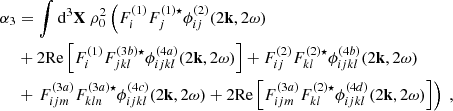 $$ \begin{aligned} \alpha _3&= \displaystyle \int \mathrm{d} ^3\mathbf X \ \rho _0^2 \left( F_i^{(1)} F_j^{(1) \star } \phi _{ij}^{(2)}(2\mathbf k , 2\omega ) \right. \nonumber \\&+ 2 \mathrm{Re} \left[F_i^{(1)} F_{jkl}^{(3b) \star } \phi _{ijkl}^{(4a)}(2\mathbf k , 2\omega ) \right] + F_{ij}^{(2)} F_{kl}^{(2) \star } \phi _{ijkl}^{(4b)}(2\mathbf k , 2\omega ) \nonumber \\&+ \left. F_{ijm}^{(3a)} F_{kln}^{(3a) \star } \phi _{ijkl}^{(4c)}(2\mathbf k , 2\omega ) + 2 \mathrm{Re} \left[F_{ijm}^{(3a)} F_{kl}^{(2) \star } \phi _{ijkl}^{(4d)}(2\mathbf k , 2\omega ) \right] \right)\ , \end{aligned} $$