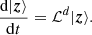 $$ \begin{aligned} \dfrac{\mathrm{d} |{\boldsymbol{z}}\rangle }{\mathrm{d} t} = \mathcal{L} ^d|{\boldsymbol{z}}\rangle . \end{aligned} $$