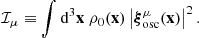 $$ \begin{aligned} \mathcal{I} _\mu \equiv \displaystyle \int \mathrm{d} ^3\mathbf x \ \rho _0(\mathbf x ) \left|\boldsymbol{\xi }_\mathrm{osc} ^\mu (\mathbf x )\right|^2. \end{aligned} $$
