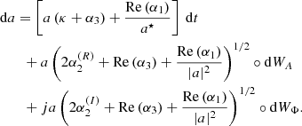 $$ \begin{aligned}&\mathrm{d} a = \left[ a \left( \kappa + \alpha _3 \right) + \dfrac{\mathrm{Re} \left( \alpha _1 \right)}{a^\star } \right] \ \mathrm{d} t \nonumber \\&\qquad + a \left( 2 \alpha _2^{(R)} + \mathrm{Re} \left( \alpha _3 \right) + \dfrac{\mathrm{Re} \left( \alpha _1 \right)}{|a|^2} \right)^{1/2} \circ \mathrm{d} W_A \nonumber \\&\qquad + {j}a \left( 2 \alpha _2^{(I)} + \mathrm{Re} \left( \alpha _3 \right) + \dfrac{\mathrm{Re} \left( \alpha _1 \right)}{|a|^2} \right)^{1/2} \circ \mathrm{d} W_\Phi . \end{aligned} $$