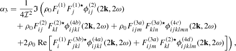 $$ \begin{aligned} \alpha _3&= \dfrac{1}{4 \mathcal{I} ^2} \mathfrak{I} \left( \rho _0 F_i^{(1)} F_j^{(1) \star } \phi _{ij}^{(2)}(2\mathbf k , 2\omega ) \right. \nonumber \\&\;\;\; + \rho _0 F_{ij}^{(2)} F_{kl}^{(2) \star } \phi _{ijkl}^{(4b)}(2\mathbf k , 2\omega ) + \rho _0 F_{ijm}^{(3a)} F_{kln}^{(3a) \star } \phi _{ijklmn}^{(4c)}(2\mathbf k , 2\omega ) \nonumber \\&\;\;\; \left.+ 2\rho _0 \ \mathrm{Re} \left[F_i^{(1)} F_{jkl}^{(3b) \star } \phi _{ijkl}^{(4a)}(2\mathbf k , 2\omega ) + F_{ijm}^{(3a)} F_{kl}^{(2) \star } \phi _{ijklm}^{(4d)}(2\mathbf k , 2\omega ) \right] \right), \end{aligned} $$