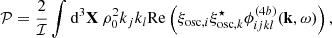 $$ \begin{aligned} \mathcal{P} = \dfrac{2}{\mathcal{I} } \displaystyle \int \mathrm{d} ^3\mathbf X \ \rho _0^2 k_j k_l \mathrm{Re} \left(\xi _{\mathrm{osc} ,i} \xi _{\mathrm{osc} ,k}^\star \phi _{ijkl}^{(4b)}(\mathbf k ,\omega ) \right), \end{aligned} $$