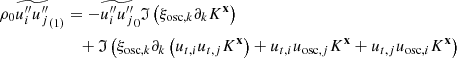 $$ \begin{aligned} \rho _0 \widetilde{u_i^{\prime \prime } u_j^{\prime \prime }}_{(1)}&= - \widetilde{u_i^{\prime \prime }u_j^{\prime \prime }}_0 \mathfrak{I} \left( \xi _{\mathrm{osc} ,k} \partial _k K^\mathbf{x } \right) \nonumber \\&\quad + \mathfrak{I} \left( \xi _{\mathrm{osc} ,k} \partial _k \left(u_{{t},i} u_{{t},j} K^\mathbf{x }\right) + u_{{t},i} u_{\mathrm{osc} ,j} K^\mathbf{x } + u_{{t},j} u_{\mathrm{osc} ,i} K^\mathbf{x } \right) \end{aligned} $$