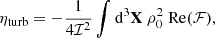 $$ \begin{aligned} \eta _\text{turb}&= -\dfrac{1}{4 \mathcal{I} ^2} \displaystyle \int \mathrm{d} ^3\mathbf X \ \rho _0^2 \ \mathrm{Re} (\mathcal{F} ), \end{aligned} $$