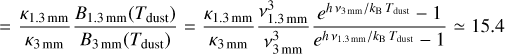 $ = {{{\kappa _{1.3{\rm{mm}}}}} \over {{\kappa _{3{\rm{mm}}}}}}{{{B_{1.3{\rm{mm}}}}\left( {{T_{{\rm{dust}}}}} \right)} \over {{B_{3{\rm{mm}}}}\left( {{T_{{\rm{dust}}}}} \right)}} = {{{\kappa _{1.3{\rm{mm}}}}} \over {{\kappa _{3{\rm{mm}}}}}}{{v_{1.3{\rm{mm}}}^3} \over {v_{3{\rm{mm}}}^3}}{{{e^{h\quad {{{v_{3{\rm{mm}}}}} \mathord{\left/ {\vphantom {{{v_{3{\rm{mm}}}}} {{k_{\rm{B}}}{T_{{\rm{dust}}}}}}} \right. \kern-\nulldelimiterspace} {{k_{\rm{B}}}{T_{{\rm{dust}}}}}}}} - 1} \over {{e^{h\quad {{{v_{1.3{\rm{mm}}}}} \mathord{\left/ {\vphantom {{{v_{1.3{\rm{mm}}}}} {{k_{\rm{B}}}{T_{{\rm{dust}}}}}}} \right. \kern-\nulldelimiterspace} {{k_{\rm{B}}}{T_{{\rm{dust}}}}}}}} - 1}} \simeq 15.4,$