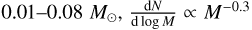$0.01 - 0.08{M_ \odot }{{dN} \over {{\rm{d}}\,\log M}} \propto {M^{ - 0.3}}$