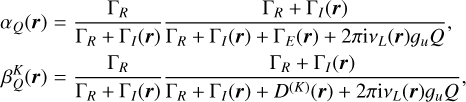 $ \eqalign{ &amp; {\alpha _Q}\left( {\bf{r}} \right) = {{{\Gamma _R}} \over {{\Gamma _R} + {\Gamma _l}\left( {\bf{r}} \right)}}{{{\Gamma _R} + {\Gamma _l}\left( {\bf{r}} \right)} \over {{\Gamma _R} + {\Gamma _l}\left( {\bf{r}} \right) + {\Gamma _E}\left( {\bf{r}} \right) + 2\pi {\rm{i}}{v_L}\left( {\bf{r}} \right){g_u}Q}}, \cr & \beta _Q^K\left( {\bf{r}} \right) = {{{\Gamma _R}} \over {{\Gamma _R} + {\Gamma _l}\left( {\bf{r}} \right)}}{{{\Gamma _R} + {\Gamma _l}\left( {\bf{r}} \right)} \over {{\Gamma _R} + {\Gamma _l}\left( {\bf{r}} \right) + {D^{\left( K \right)}}\left( {\bf{r}} \right) + 2\pi {\rm{i}}{v_L}\left( {\bf{r}} \right){g_u}Q}}, \cr} $