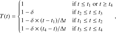 $ T\left( t \right) = \left\{ {\matrix{ 1 \hfill &amp; {if\,t \le {t_1}or\,t \ge {t_4}} \hfill \cr {1 - \delta } \hfill &amp; {if\,{t_2} \le t \le {t_3}} \hfill \cr {{{1 - \delta \times \left( {t - {t_1}} \right)} \mathord{\left/ {\vphantom {{1 - \delta \times \left( {t - {t_1}} \right)} {\Delta t}}} \right. \kern-\nulldelimiterspace} {\Delta t}}} \hfill &amp; {if\,{t_2} \le t \le {t_2}} \hfill \cr {{{1 - \delta \times \left( {{t_4} - t} \right)} \mathord{\left/ {\vphantom {{1 - \delta \times \left( {{t_4} - t} \right)} {\Delta t}}} \right. \kern-\nulldelimiterspace} {\Delta t}}} \hfill &amp; {if\,{t_3} \le t \le {t_4}} \hfill \cr } } \right., $
