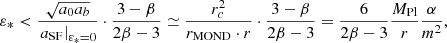 $$ \begin{aligned} \varepsilon _* < \frac{\sqrt{a_0 a_b}}{\left.a_{\mathrm{SF} }\right|_{\varepsilon _*=0}} \cdot \frac{3-\beta }{2\beta -3} \simeq \frac{r_c^2}{r_{\mathrm{MOND} } \cdot r} \cdot \frac{3-\beta }{2\beta -3} = \frac{6}{2\beta -3} \frac{M_{\mathrm{Pl} }}{r} \frac{\alpha }{m^2}, \end{aligned} $$