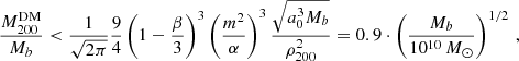 $$ \begin{aligned} \frac{M^{\mathrm{DM} }_{200}}{M_b} < \frac{1}{\sqrt{2\pi }} \frac{9}{4} \left(1 - \frac{\beta }{3}\right)^3 \left(\frac{m^2}{\alpha }\right)^3 \frac{\sqrt{a_0^3 M_b}}{\rho _{200}^2} = 0.9 \cdot \left(\frac{M_b}{10^{10}\,M_\odot }\right)^{1/2} \,, \end{aligned} $$