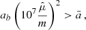 $$ \begin{aligned} a_b \left(10^7 \frac{\hat{\mu }}{m} \right)^2 > \bar{a}\,, \end{aligned} $$