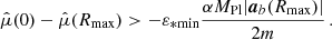 $$ \begin{aligned} \hat{\mu }(0) - \hat{\mu }(R_{\mathrm{max} }) > -\varepsilon _{*\mathrm{min} } \frac{\alpha M_{\mathrm{Pl} } |\boldsymbol{a}_b(R_{\mathrm{max} })|}{2m} \,. \end{aligned} $$
