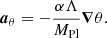 $$ \begin{aligned} \boldsymbol{a}_\theta = - \frac{\alpha \Lambda }{M_{\mathrm{Pl} }} \boldsymbol{\nabla } \theta . \end{aligned} $$