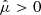 $ \hat{\mu} > 0 $