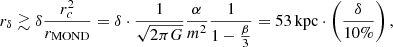 $$ \begin{aligned} r_\delta \gtrsim \delta \frac{r_c^2}{r_{\mathrm{MOND} }} = \delta \cdot \frac{1}{\sqrt{2\pi G}} \frac{\alpha }{m^2} \frac{1}{1 - \frac{\beta }{3}} = 53\,\mathrm{kpc} \cdot \left(\frac{\delta }{10\%}\right), \end{aligned} $$