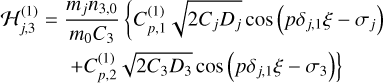 $ \matrix{ {{\cal H}_{j,3}^{\left( 1 \right)} = {{{m_j}{n_{3,0}}} \over {{m_0}{C_3}}}\left\{ {C_{P,1}^{\left( 1 \right)}} \right.\sqrt {2{C_j}{D_j}} \cos \left( {p{\delta _{j,1}}\xi - {\sigma _j}} \right)} \cr {\left. { + C_{p,2}^{\left( 1 \right)}\sqrt {2{C_3}{D_3}} \cos \left( {p{\delta _{j,1}}\xi - {\sigma _3}} \right)} \right\}} \cr } $