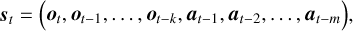 $ {s_t} = \left( {{o_t},{o_{t - 1}},...,{o_{t - k}},{{\bf{a}}_{t - 1}},{{\bf{a}}_{t - 2,...,}}{{\bf{a}}_{t - m}}} \right), $