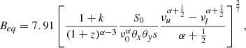 $$ \begin{aligned} B_{eq} = 7.91 \left[ \frac{1+k}{(1+z)^{\alpha - 3}} \frac{S_0}{\nu _0^{\alpha } \theta _x \theta _y s} \frac{\nu _u^{\alpha +\frac{1}{2}} - \nu _l^{\alpha +\frac{1}{2}}}{\alpha +\frac{1}{2}}\right]^{\frac{2}{7}} ,\end{aligned} $$