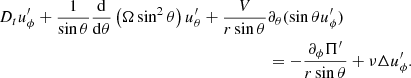$$ \begin{aligned} D_t u^{\prime }_\phi + \frac{1}{\sin \theta } \frac{ \mathrm{d} }{ \mathrm{d} \theta } \left( \Omega \sin ^2 \theta \right) u^{\prime }_\theta + \frac{V}{r\sin \theta }&\partial _\theta (\sin \theta u^{\prime }_\phi ) \nonumber \\&= - \frac{\partial _\phi \Pi ^{\prime }}{r\sin \theta } + \nu \Delta u^{\prime }_\phi . \end{aligned} $$