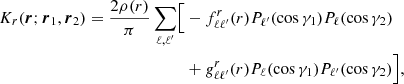 Mathematical equation: $$ \begin{aligned} K_r({\boldsymbol{r}}; {\boldsymbol{r}}_1, {\boldsymbol{r}}_2) = \frac{2 \rho (r)}{\pi } \sum _{\ell , \ell ^{\prime }} \Bigl [&- f_{\ell \ell ^{\prime }}^r(r) P_{\ell ^{\prime }}(\cos \gamma _1) P_{\ell }(\cos \gamma _2) \nonumber \\&+ g_{\ell \ell ^{\prime }}^r(r) P_{\ell }(\cos \gamma _1) P_{\ell ^{\prime }}(\cos \gamma _2) \Bigr ], \end{aligned} $$
