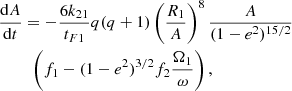 Mathematical equation: $$ \begin{aligned}&{\mathrm{d}A\over {\mathrm{d}t}} = -{6 k_{2 1}\over {t_{F1}}} q (q +1) \left(R_1\over {A}\right)^8 {A \over {(1-e^2)^{15/2}}} \nonumber \\&\qquad \,\,\left( f_1 - (1-e^2)^{3/2} f_2 {\Omega _1\over {\omega }}\right), \end{aligned} $$