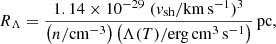 $$ \begin{aligned} R_{\Lambda } = \frac{1.14\times 10^{-29}\;({v}_{\rm sh} / \mathrm{km\,s^{-1}})^3}{\left(n / \mathrm{cm^{-3}}\right) \left(\Lambda (T) / \mathrm{erg\,cm^{3}\,s^{-1}} \right)}\,\mathrm{pc}, \end{aligned} $$