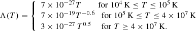 $$ \begin{aligned} \Lambda (T) = {\left\{ \begin{array}{ll} 7\times 10^{-27} T\ \,\qquad \mathrm{for}\; 10^{4}\, \mathrm{K} \le T \le 10^{5}\,\mathrm{K}\\ 7\times 10^{-19} T^{-0.6}\quad \mathrm{for}\; 10^{5}\, \mathrm{K} \le T \le 4\times 10^{7}\,\mathrm{K}\\ 3\times 10^{-27}\, T^{0.5}\ \,\quad \mathrm{for}\; T \ge 4\times 10^{7}\,\mathrm{K}. \end{array}\right.} \end{aligned} $$