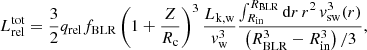 $$ \begin{aligned} L_{\rm rel}^\mathrm{tot} = \frac{3}{2}q_{\rm rel} f_{\rm BLR}\left(1 + \frac{Z}{R_{\rm c}} \right)^3 \frac{L_{\rm k,w}}{{v}_{\rm w}^3} \frac{\int _{R_{\rm in}}^{R_{\rm BLR}} \mathrm{d}r\, r^2\,{v}_{\rm sw}^3 (r)}{\left(R_{\rm BLR}^3 - R_{\rm in} ^3\right)/3}, \end{aligned} $$