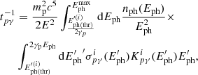 $$ \begin{aligned} t_{p\gamma }^{-1}&=\frac{m_{\mathrm{p} }^{2}c^{5}}{2E^{2}}\int _{\frac{E_{\mathrm{ph(thr)} }^{\prime (i)}}{2\gamma _{p}}}^{E_{\mathrm{ph} }^{\mathrm{max} }}\mathrm{d} E_{\mathrm{ph} }\frac{n_{\mathrm{ph} }(E_{\mathrm{ph} })}{E_{\mathrm{ph} }^{2}} \times \nonumber \\&\int _{E_{\mathrm{ph(thr)} }^{\prime (i)}}^{2\gamma _{\mathrm{p} }E_{\mathrm{ph} }}\mathrm{d} {E_{\mathrm{ph} }^{\prime }}^{\prime }\sigma _{p\gamma }^{i}(E_{\mathrm{ph} }^{\prime })K_{p\gamma }^{i}(E_{\mathrm{ph} }^{\prime })E_{\mathrm{ph} }^{\prime }, \end{aligned} $$