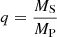 $ q = \frac{M_{\mathrm{S}}}{M_{\mathrm{P}}} $
