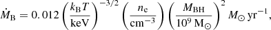 Mathematical equation: $$ \begin{aligned} \dot{M}_\mathrm{B} = 0.012 \, \bigg (\frac{k_\mathrm{B} T}{{\mathrm{keV} }}\bigg )^{-3/2} \, \bigg (\frac{n_{\rm e}}{{\mathrm{cm} }^{-3}}\bigg ) \, \bigg (\frac{M_\mathrm{BH} }{10^9 \,\mathrm{M} _{\odot }}\bigg )^2 \, {M_\odot \, \mathrm{yr}^{-1}} , \end{aligned} $$