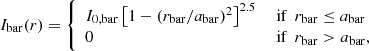 $$ \begin{aligned} I_{\rm bar}(r)= {\left\{ \begin{array}{ll} I_{\rm 0,bar}\left[1-(r_{\rm bar}/a_{\rm bar})^2 \right]^{2.5}&\text{ if}\ \ r_{\rm bar} \le a_{\rm bar} \\ 0&\text{ if}\ \ r_{\rm bar} > a_{\rm bar}, \nonumber \end{array}\right.} \end{aligned} $$