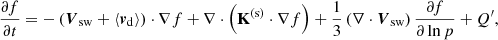 $$ \begin{aligned} \dfrac{\partial f}{\partial t}=-\left(\boldsymbol{V}_{\mathrm{sw} }+\langle \boldsymbol{v}_{\mathrm{d} }\rangle \right)\cdot \nabla f+\nabla \cdot \left(\mathbf{K }^{\mathrm{(s)} } \cdot \nabla f \right)+\dfrac{1}{3}\left(\nabla \cdot \boldsymbol{V}_{\mathrm{sw} }\right)\dfrac{\partial f}{\partial \ln p}+Q^{\prime }, \end{aligned} $$