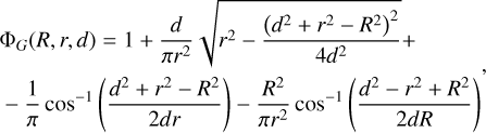 $\matrix{{{{\rm{\Phi }}_G}\left( {R,r,d} \right) = 1 + {d \over {\pi {r^2}}}\sqrt {{r^2} - {{{{\left( {{d^2} + {r^2} - {R^2}} \right)}^2}} \over {4{d^2}}}} + } \hfill \cr { - {1 \over \pi }{{\cos }^{ - 1}}\left( {{{{d^2} + {r^2} - {R^2}} \over {2dr}}} \right) - {{{R^2}} \over {\pi {r^2}}}{{\cos }^{ - 1}}\left( {{{{d^2} + {r^2} - {R^2}} \over {2dr}}} \right)} \hfill \cr } ,$