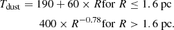 $$ \begin{aligned} T_{\rm dust}= 190+60 \times R & {\rm for}\ R \le 1.6\ {\rm pc} &\\ \qquad \quad 400 \times R^{-0.78} & {\rm for}\ R > 1.6\ {\rm pc}. \end{aligned} $$